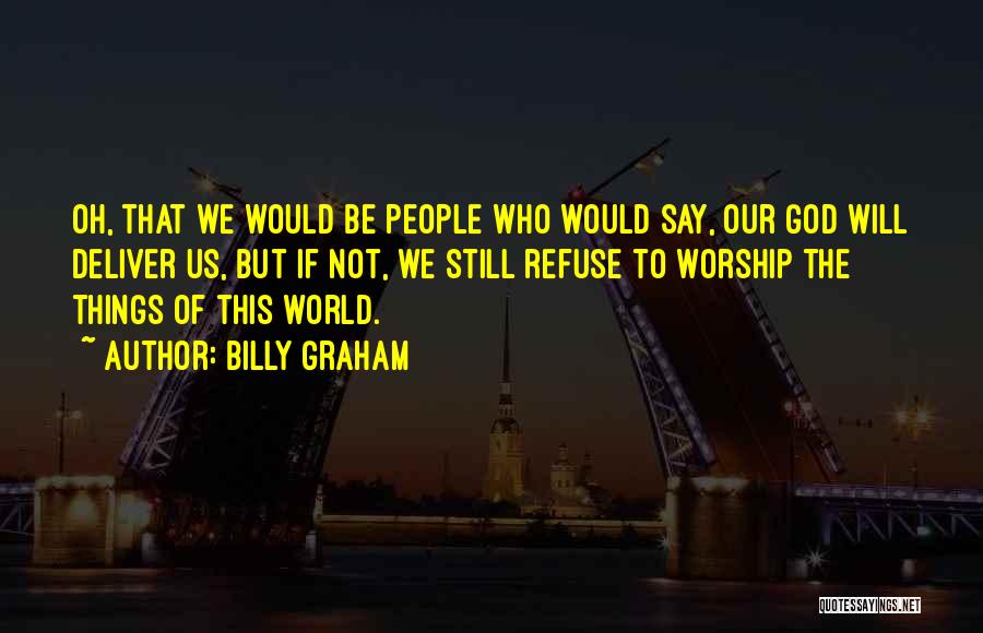 Billy Graham Quotes: Oh, That We Would Be People Who Would Say, Our God Will Deliver Us, But If Not, We Still Refuse