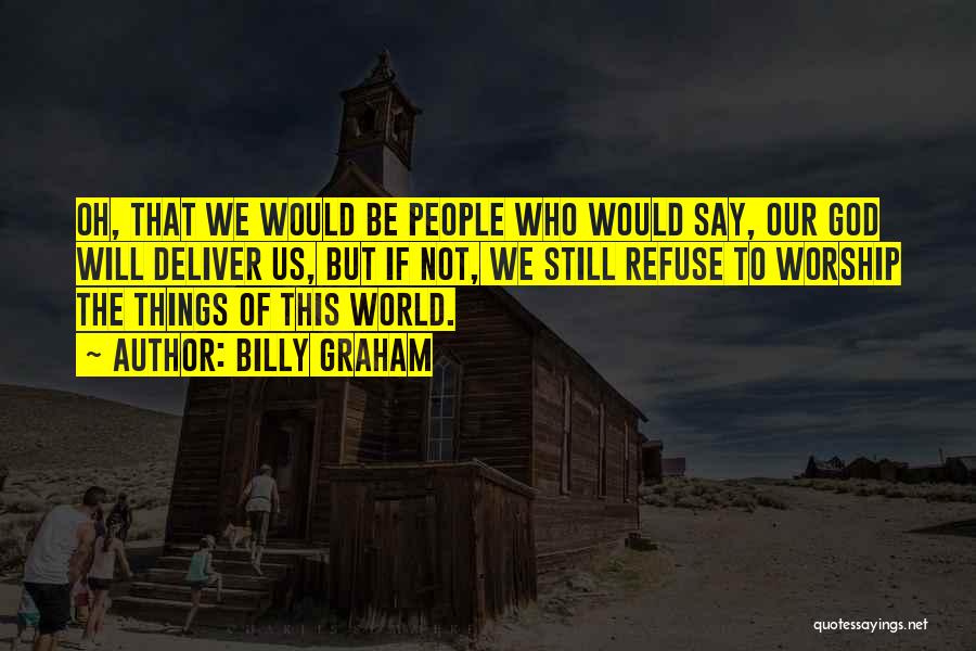 Billy Graham Quotes: Oh, That We Would Be People Who Would Say, Our God Will Deliver Us, But If Not, We Still Refuse
