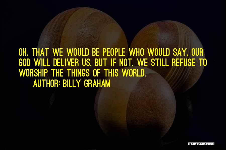 Billy Graham Quotes: Oh, That We Would Be People Who Would Say, Our God Will Deliver Us, But If Not, We Still Refuse