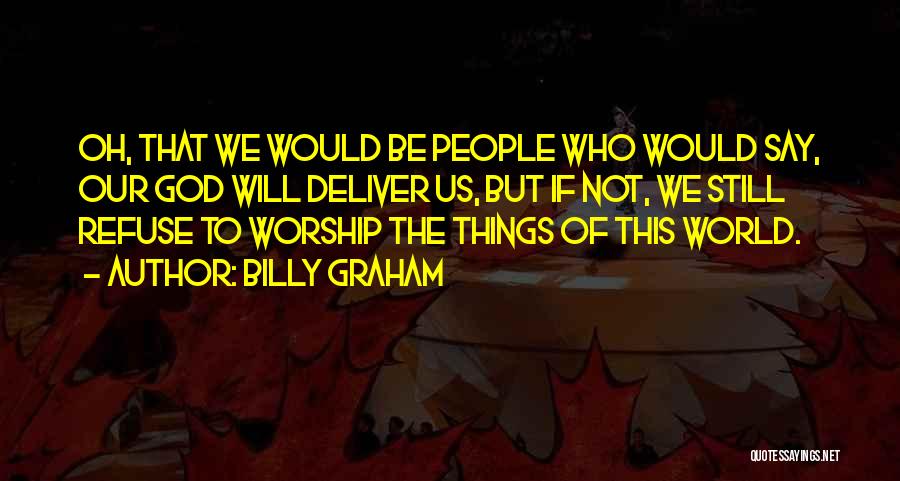 Billy Graham Quotes: Oh, That We Would Be People Who Would Say, Our God Will Deliver Us, But If Not, We Still Refuse