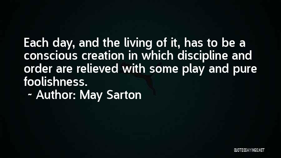 May Sarton Quotes: Each Day, And The Living Of It, Has To Be A Conscious Creation In Which Discipline And Order Are Relieved