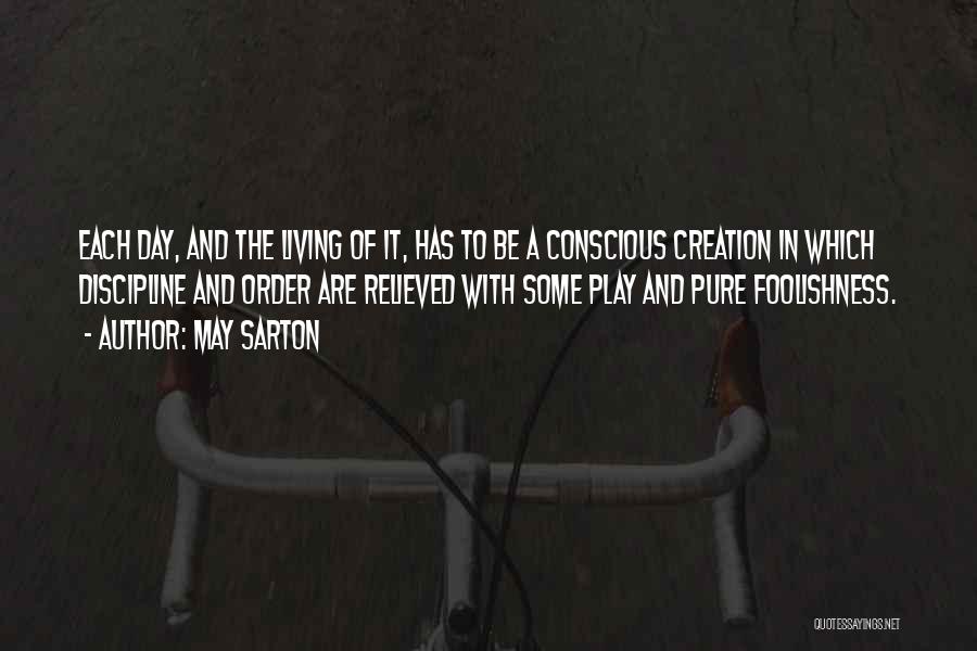 May Sarton Quotes: Each Day, And The Living Of It, Has To Be A Conscious Creation In Which Discipline And Order Are Relieved