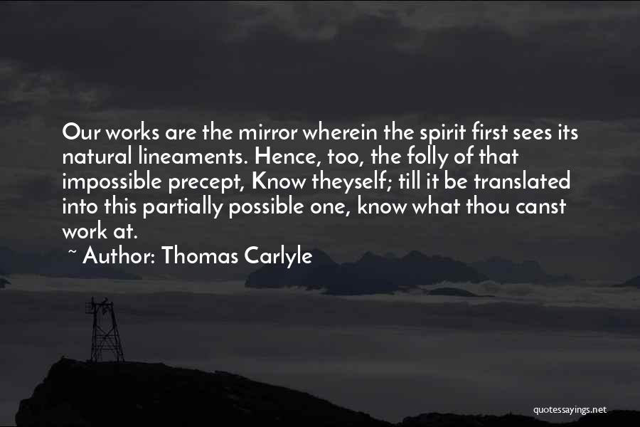 Thomas Carlyle Quotes: Our Works Are The Mirror Wherein The Spirit First Sees Its Natural Lineaments. Hence, Too, The Folly Of That Impossible