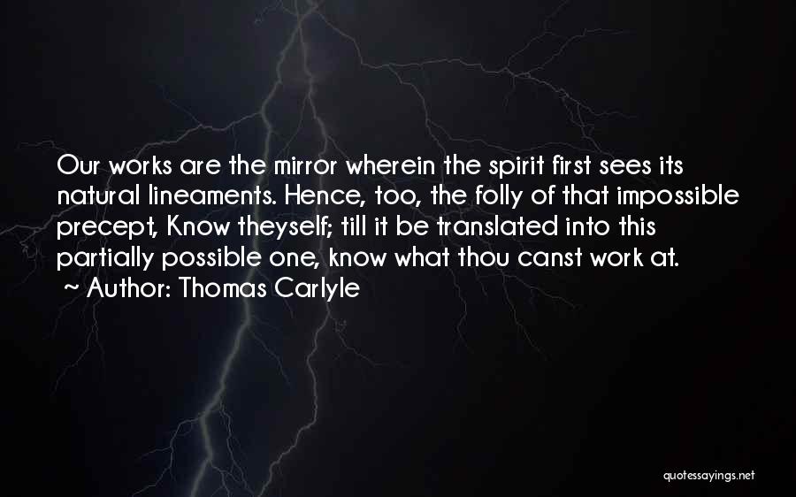 Thomas Carlyle Quotes: Our Works Are The Mirror Wherein The Spirit First Sees Its Natural Lineaments. Hence, Too, The Folly Of That Impossible
