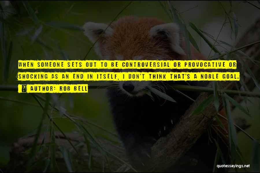 Rob Bell Quotes: When Someone Sets Out To Be Controversial Or Provocative Or Shocking As An End In Itself, I Don't Think That's