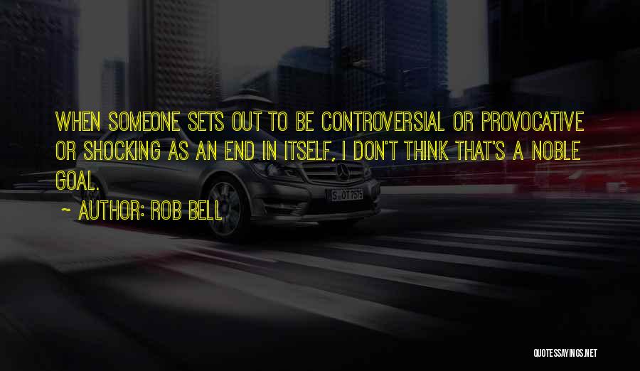 Rob Bell Quotes: When Someone Sets Out To Be Controversial Or Provocative Or Shocking As An End In Itself, I Don't Think That's