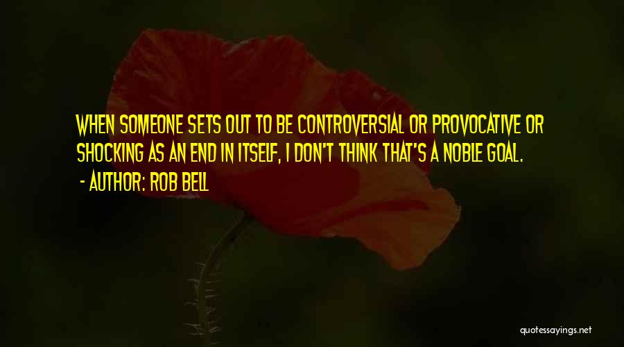 Rob Bell Quotes: When Someone Sets Out To Be Controversial Or Provocative Or Shocking As An End In Itself, I Don't Think That's