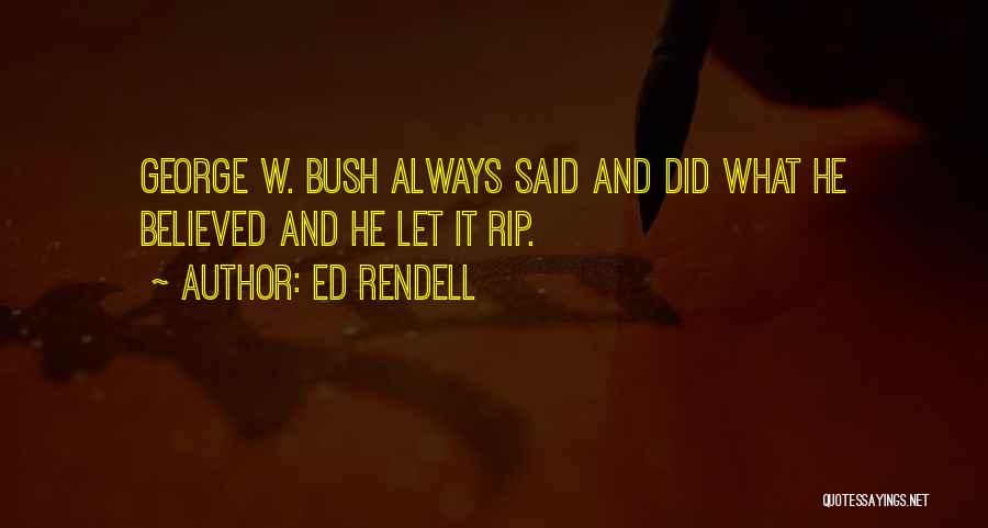 Ed Rendell Quotes: George W. Bush Always Said And Did What He Believed And He Let It Rip.