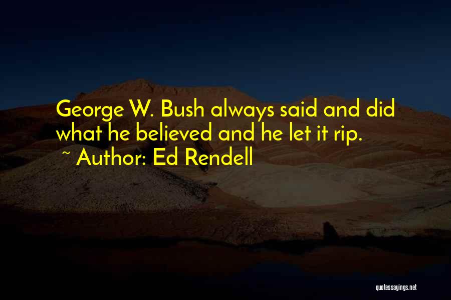 Ed Rendell Quotes: George W. Bush Always Said And Did What He Believed And He Let It Rip.