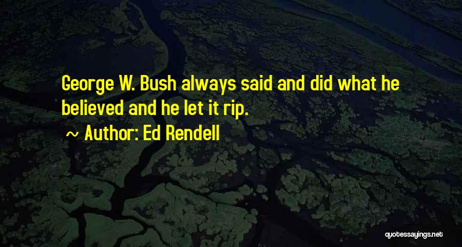 Ed Rendell Quotes: George W. Bush Always Said And Did What He Believed And He Let It Rip.