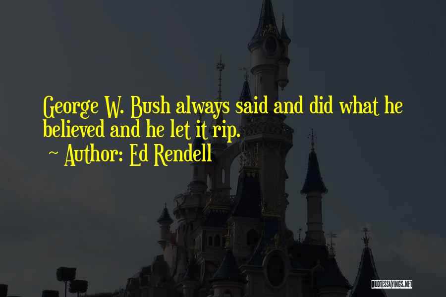 Ed Rendell Quotes: George W. Bush Always Said And Did What He Believed And He Let It Rip.