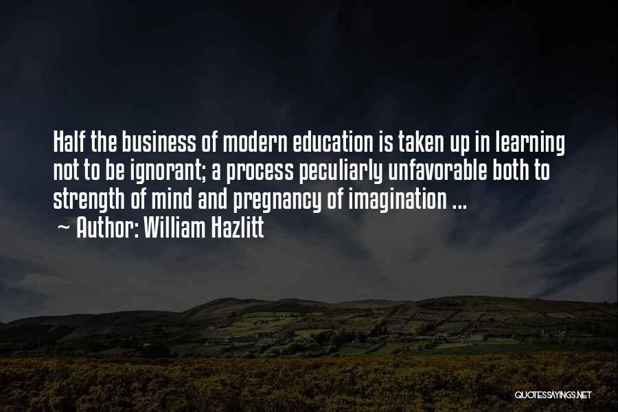 William Hazlitt Quotes: Half The Business Of Modern Education Is Taken Up In Learning Not To Be Ignorant; A Process Peculiarly Unfavorable Both