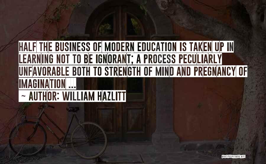 William Hazlitt Quotes: Half The Business Of Modern Education Is Taken Up In Learning Not To Be Ignorant; A Process Peculiarly Unfavorable Both