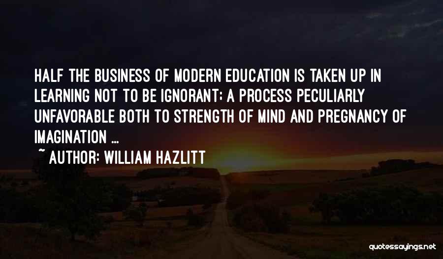 William Hazlitt Quotes: Half The Business Of Modern Education Is Taken Up In Learning Not To Be Ignorant; A Process Peculiarly Unfavorable Both