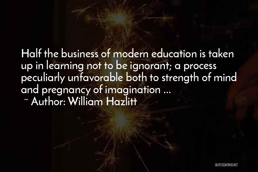 William Hazlitt Quotes: Half The Business Of Modern Education Is Taken Up In Learning Not To Be Ignorant; A Process Peculiarly Unfavorable Both