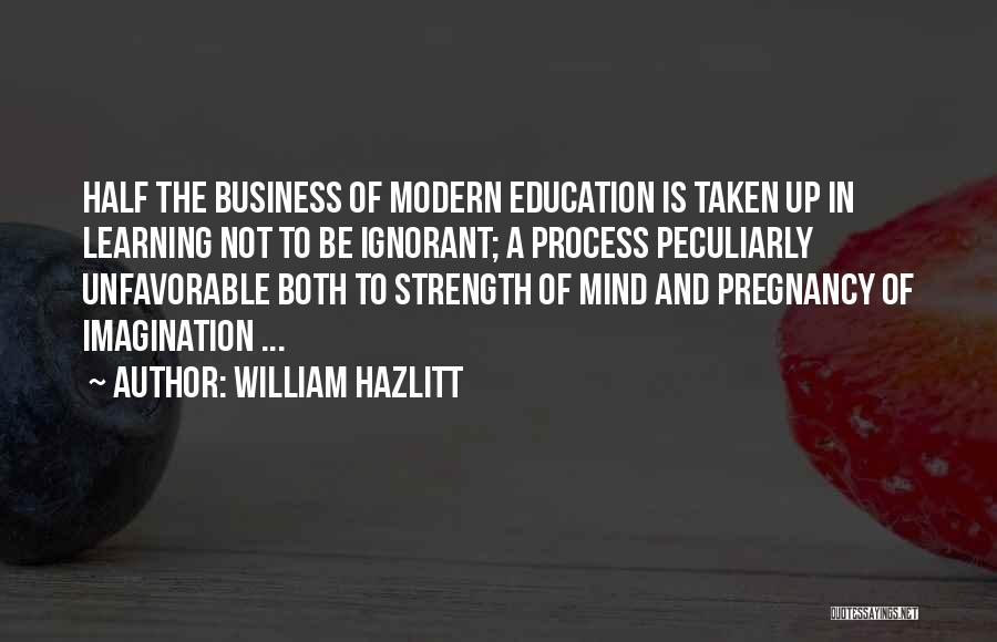 William Hazlitt Quotes: Half The Business Of Modern Education Is Taken Up In Learning Not To Be Ignorant; A Process Peculiarly Unfavorable Both