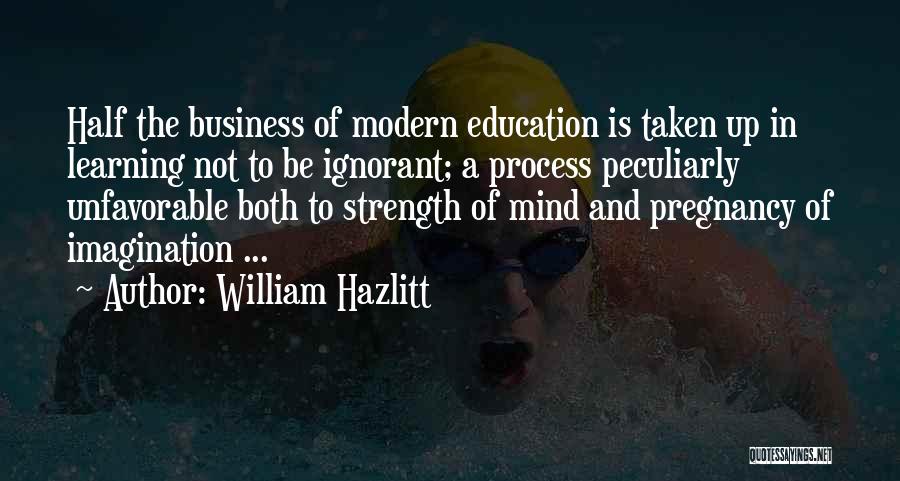 William Hazlitt Quotes: Half The Business Of Modern Education Is Taken Up In Learning Not To Be Ignorant; A Process Peculiarly Unfavorable Both