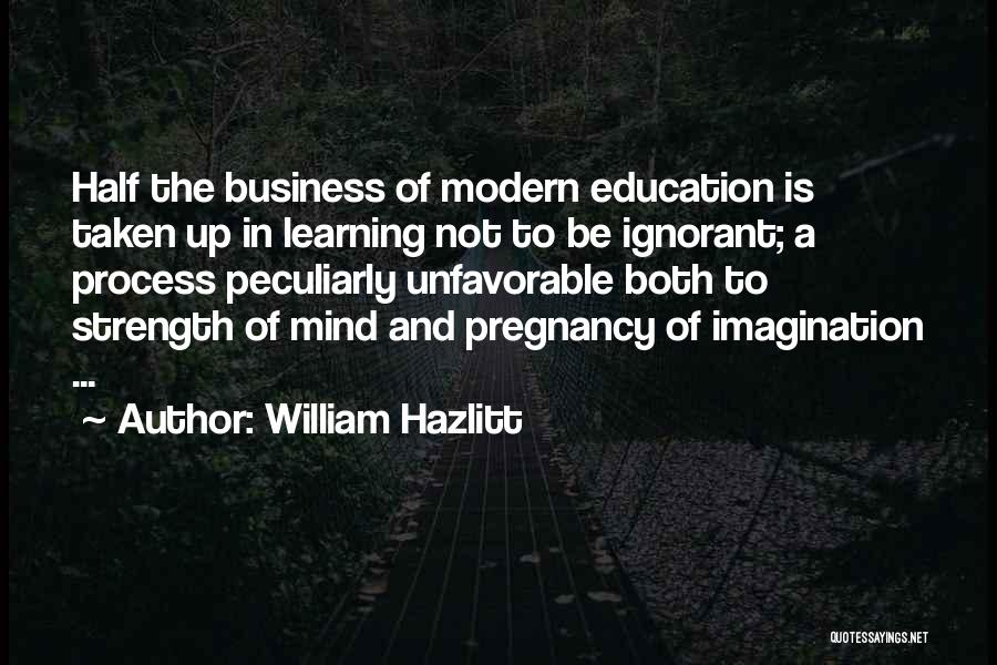 William Hazlitt Quotes: Half The Business Of Modern Education Is Taken Up In Learning Not To Be Ignorant; A Process Peculiarly Unfavorable Both