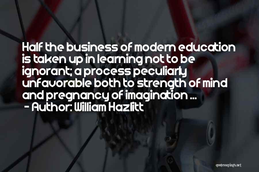 William Hazlitt Quotes: Half The Business Of Modern Education Is Taken Up In Learning Not To Be Ignorant; A Process Peculiarly Unfavorable Both