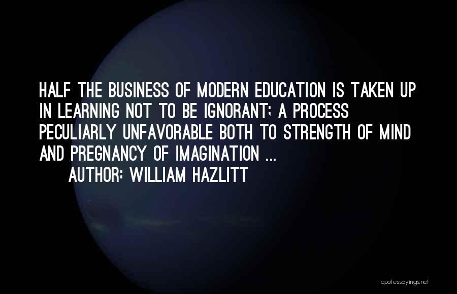 William Hazlitt Quotes: Half The Business Of Modern Education Is Taken Up In Learning Not To Be Ignorant; A Process Peculiarly Unfavorable Both