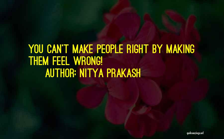 Nitya Prakash Quotes: You Can't Make People Right By Making Them Feel Wrong!