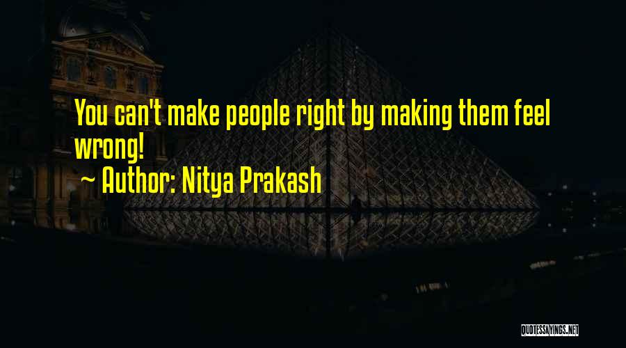 Nitya Prakash Quotes: You Can't Make People Right By Making Them Feel Wrong!