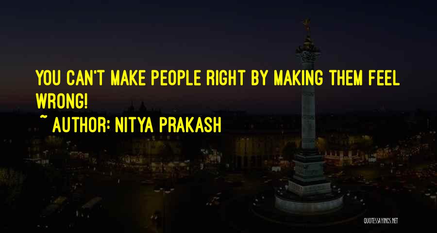 Nitya Prakash Quotes: You Can't Make People Right By Making Them Feel Wrong!