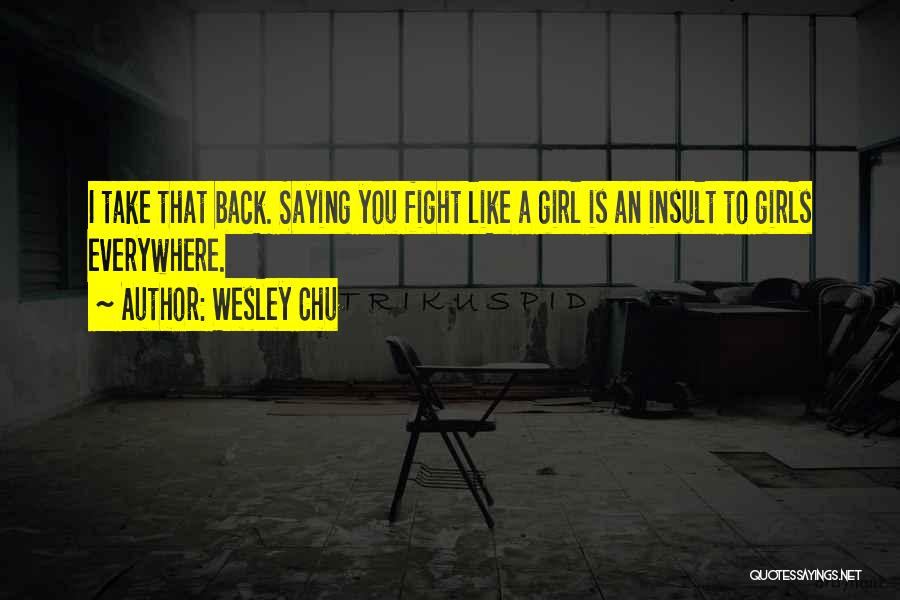 Wesley Chu Quotes: I Take That Back. Saying You Fight Like A Girl Is An Insult To Girls Everywhere.