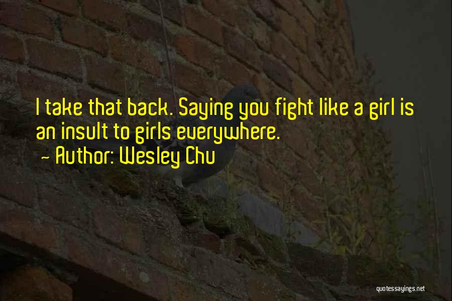 Wesley Chu Quotes: I Take That Back. Saying You Fight Like A Girl Is An Insult To Girls Everywhere.