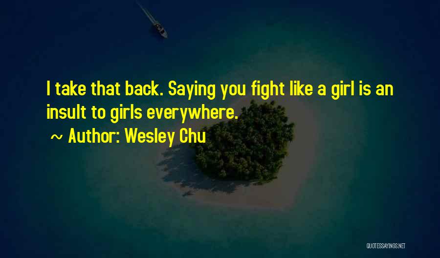 Wesley Chu Quotes: I Take That Back. Saying You Fight Like A Girl Is An Insult To Girls Everywhere.