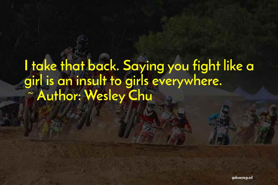 Wesley Chu Quotes: I Take That Back. Saying You Fight Like A Girl Is An Insult To Girls Everywhere.