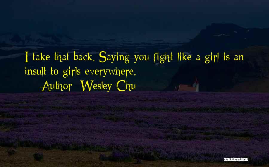 Wesley Chu Quotes: I Take That Back. Saying You Fight Like A Girl Is An Insult To Girls Everywhere.