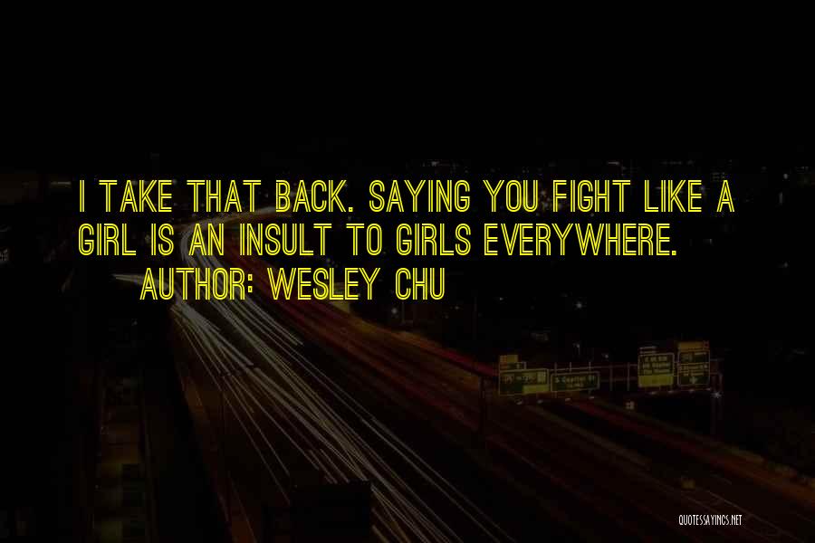Wesley Chu Quotes: I Take That Back. Saying You Fight Like A Girl Is An Insult To Girls Everywhere.