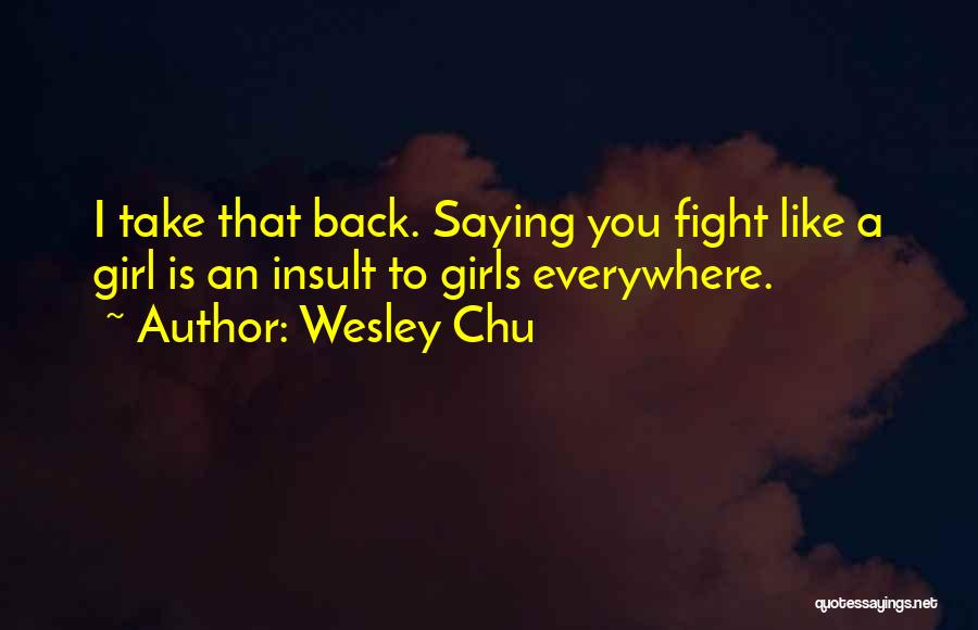 Wesley Chu Quotes: I Take That Back. Saying You Fight Like A Girl Is An Insult To Girls Everywhere.