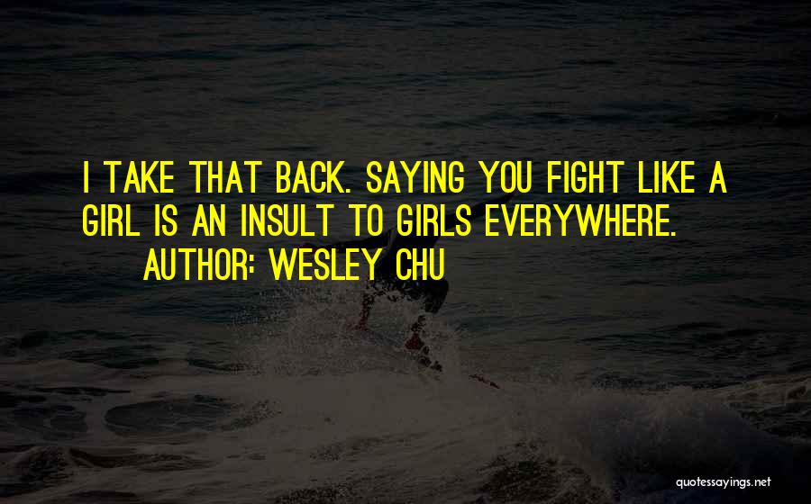 Wesley Chu Quotes: I Take That Back. Saying You Fight Like A Girl Is An Insult To Girls Everywhere.
