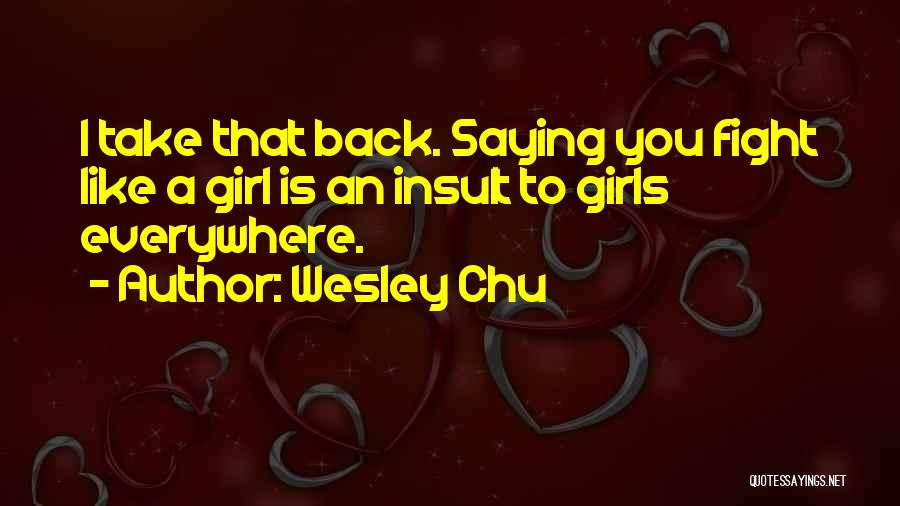 Wesley Chu Quotes: I Take That Back. Saying You Fight Like A Girl Is An Insult To Girls Everywhere.