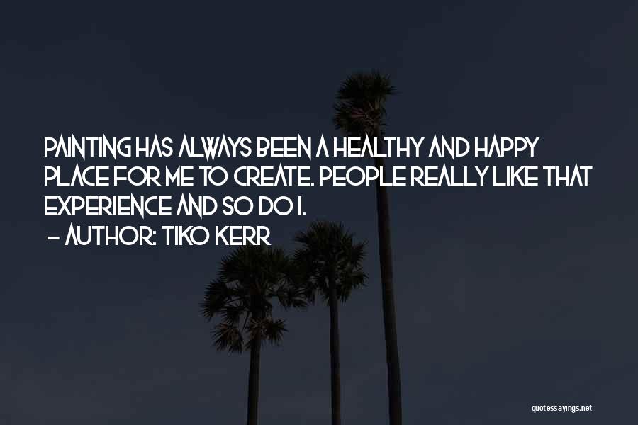 Tiko Kerr Quotes: Painting Has Always Been A Healthy And Happy Place For Me To Create. People Really Like That Experience And So