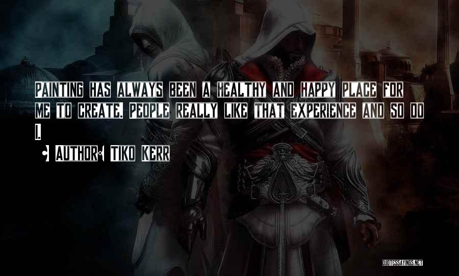 Tiko Kerr Quotes: Painting Has Always Been A Healthy And Happy Place For Me To Create. People Really Like That Experience And So