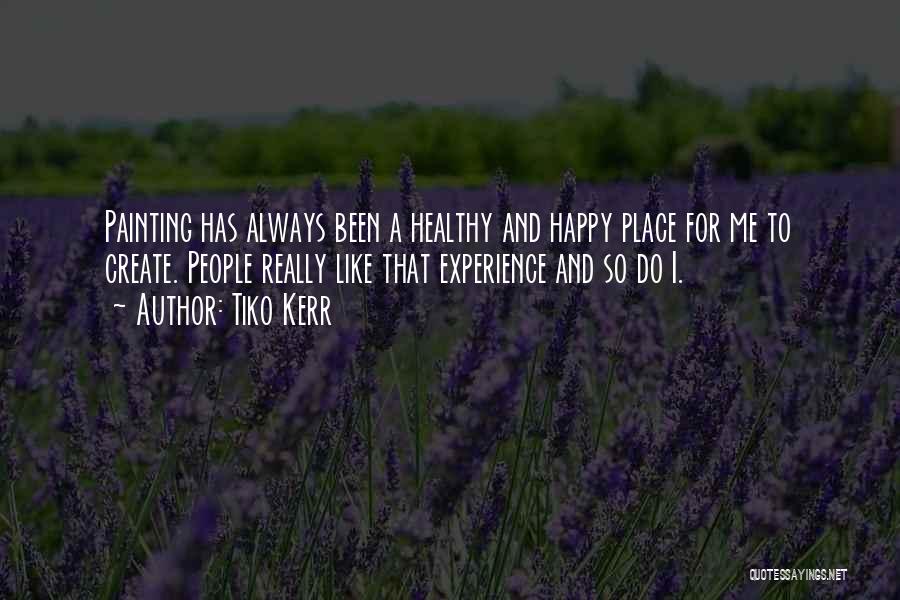 Tiko Kerr Quotes: Painting Has Always Been A Healthy And Happy Place For Me To Create. People Really Like That Experience And So