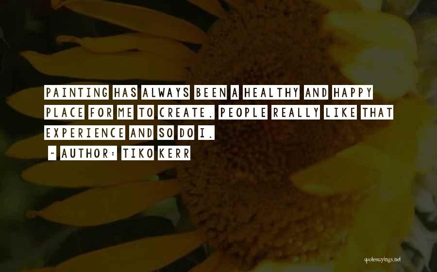 Tiko Kerr Quotes: Painting Has Always Been A Healthy And Happy Place For Me To Create. People Really Like That Experience And So