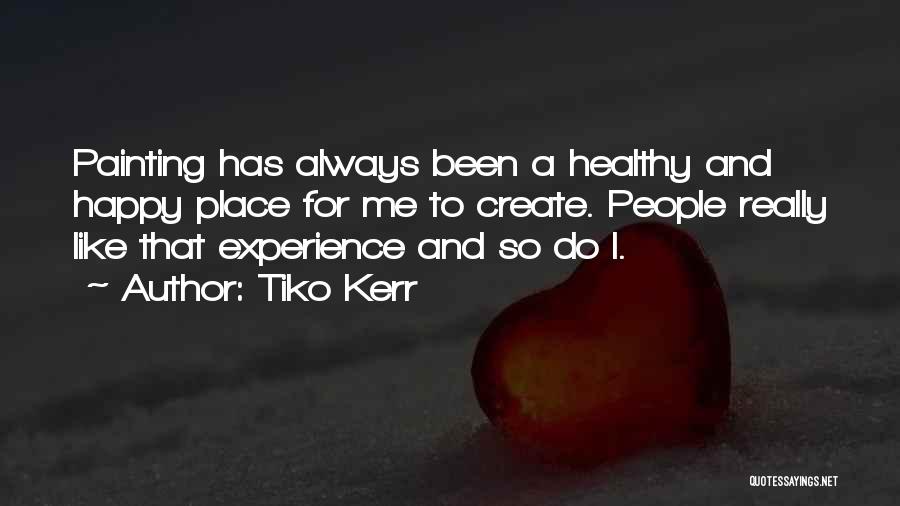 Tiko Kerr Quotes: Painting Has Always Been A Healthy And Happy Place For Me To Create. People Really Like That Experience And So