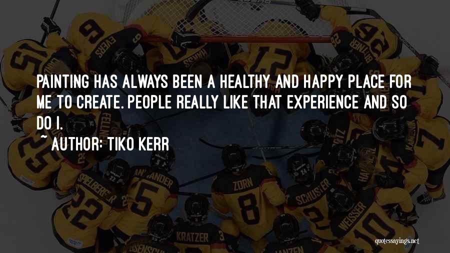 Tiko Kerr Quotes: Painting Has Always Been A Healthy And Happy Place For Me To Create. People Really Like That Experience And So