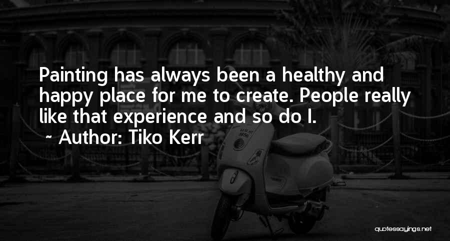 Tiko Kerr Quotes: Painting Has Always Been A Healthy And Happy Place For Me To Create. People Really Like That Experience And So