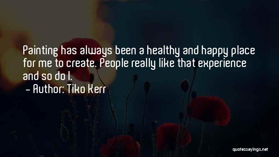 Tiko Kerr Quotes: Painting Has Always Been A Healthy And Happy Place For Me To Create. People Really Like That Experience And So