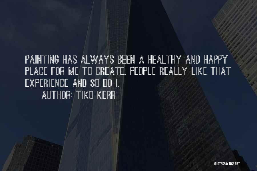 Tiko Kerr Quotes: Painting Has Always Been A Healthy And Happy Place For Me To Create. People Really Like That Experience And So