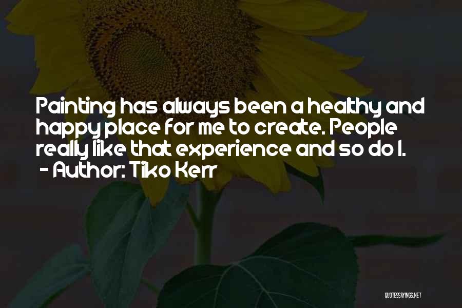 Tiko Kerr Quotes: Painting Has Always Been A Healthy And Happy Place For Me To Create. People Really Like That Experience And So