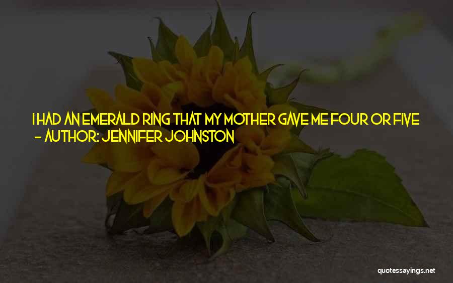 Jennifer Johnston Quotes: I Had An Emerald Ring That My Mother Gave Me Four Or Five Years Before She Died. She Wore It