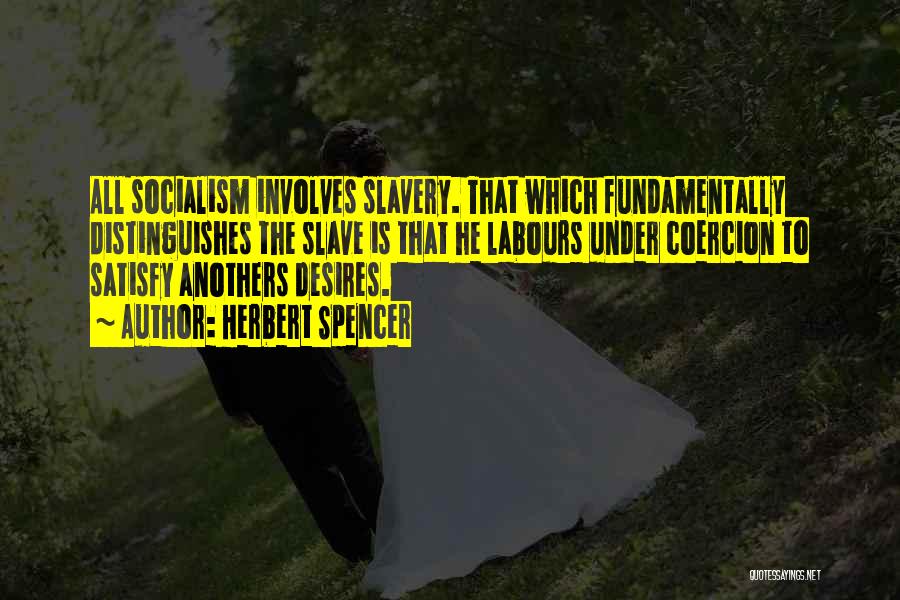 Herbert Spencer Quotes: All Socialism Involves Slavery. That Which Fundamentally Distinguishes The Slave Is That He Labours Under Coercion To Satisfy Anothers Desires.