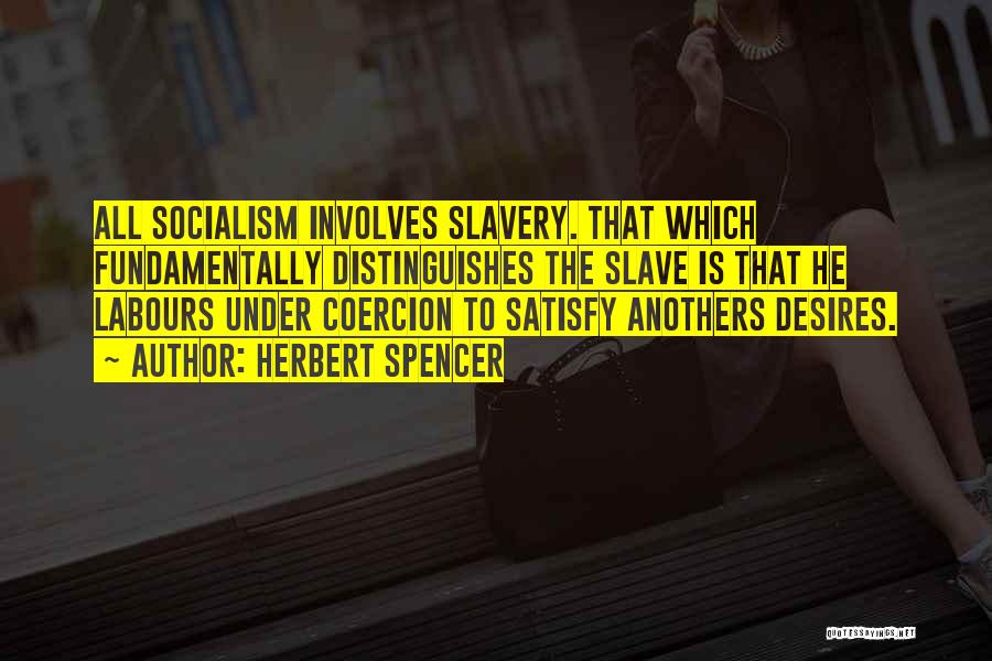 Herbert Spencer Quotes: All Socialism Involves Slavery. That Which Fundamentally Distinguishes The Slave Is That He Labours Under Coercion To Satisfy Anothers Desires.