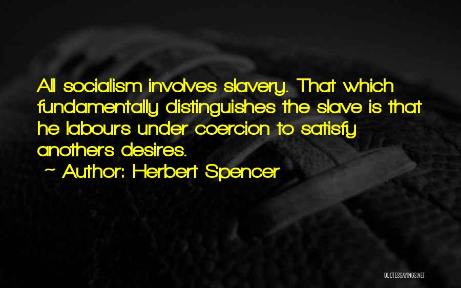 Herbert Spencer Quotes: All Socialism Involves Slavery. That Which Fundamentally Distinguishes The Slave Is That He Labours Under Coercion To Satisfy Anothers Desires.